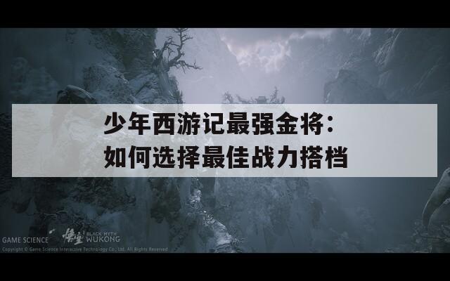 少年西游记最强金将：如何选择最佳战力搭档