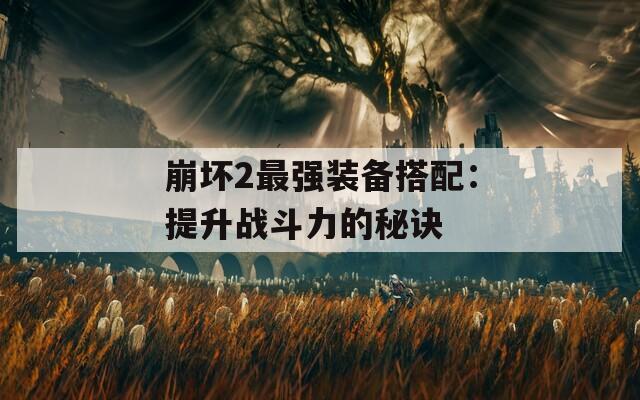 崩坏2最强装备搭配：提升战斗力的秘诀