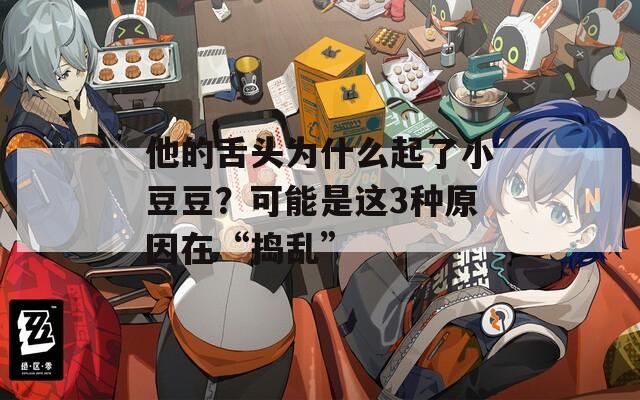 他的舌头为什么起了小豆豆？可能是这3种原因在“捣乱”