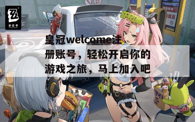 皇冠welcome注册账号，轻松开启你的游戏之旅，马上加入吧！