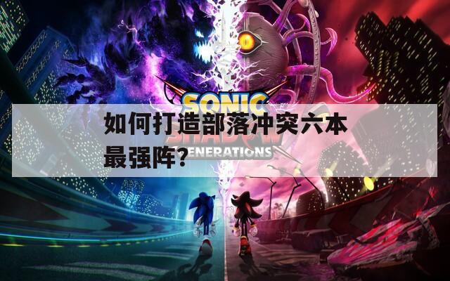 如何打造部落冲突六本最强阵？