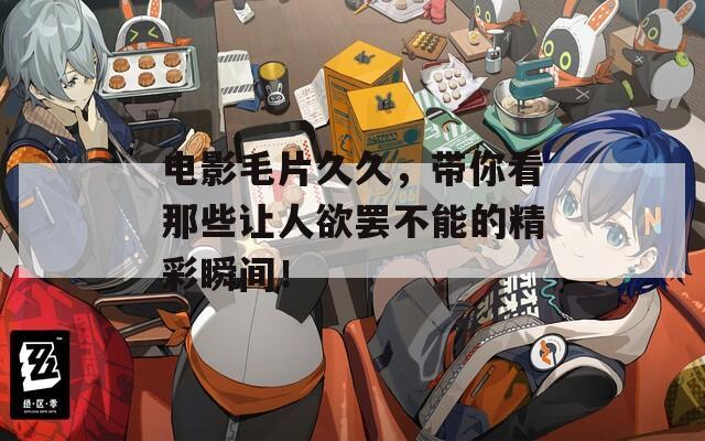 电影毛片久久，带你看那些让人欲罢不能的精彩瞬间！