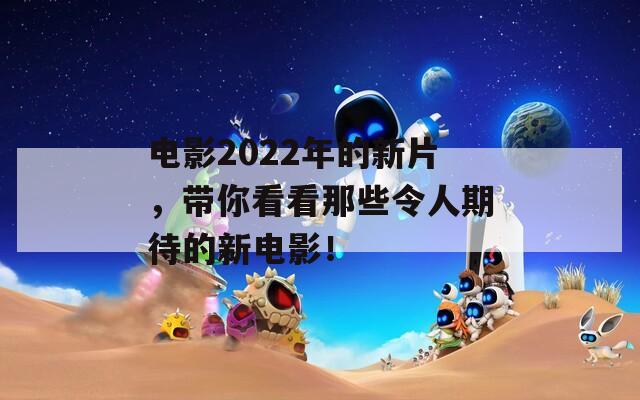电影2022年的新片，带你看看那些令人期待的新电影！