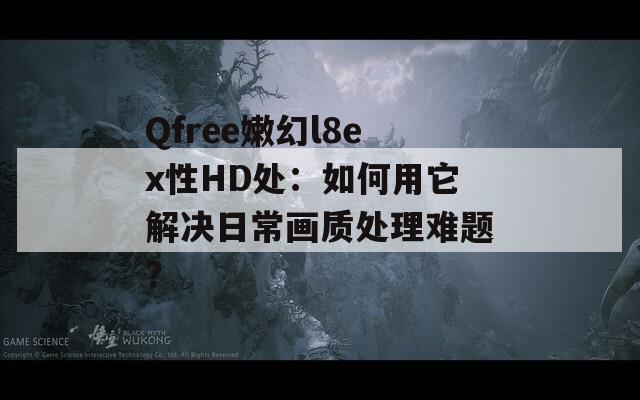 Qfree嫩幻l8ex性HD处：如何用它解决日常画质处理难题？