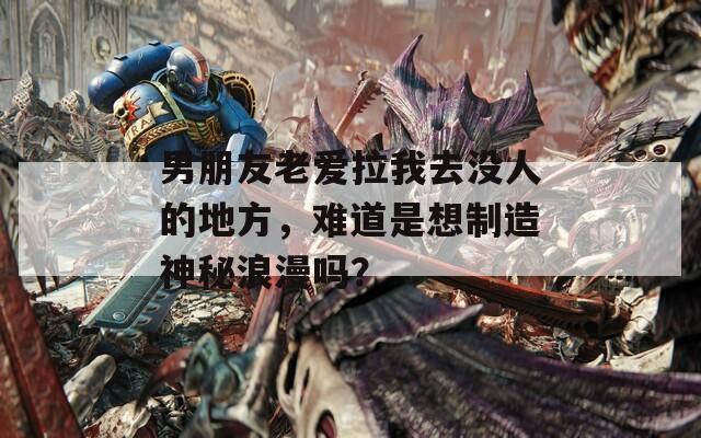 男朋友老爱拉我去没人的地方，难道是想制造神秘浪漫吗？