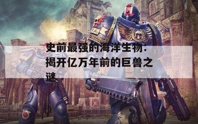 史前最强的海洋生物：揭开亿万年前的巨兽之谜