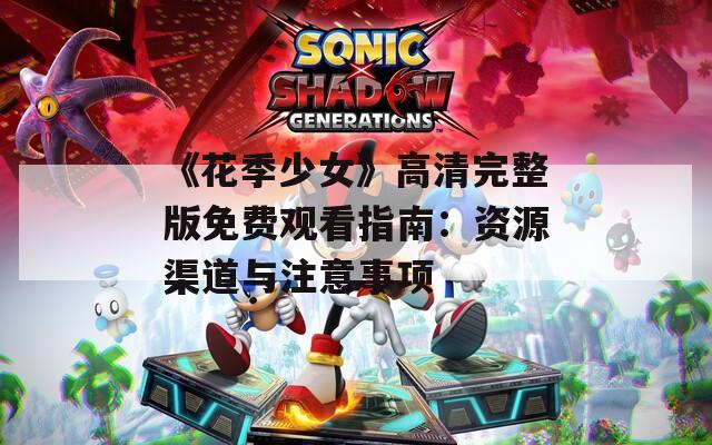 《花季少女》高清完整版免费观看指南：资源渠道与注意事项