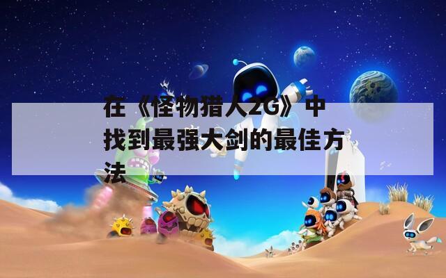 在《怪物猎人2G》中找到最强大剑的最佳方法