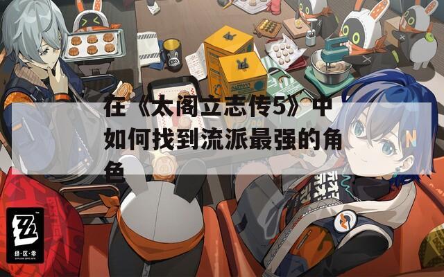 在《太阁立志传5》中如何找到流派最强的角色