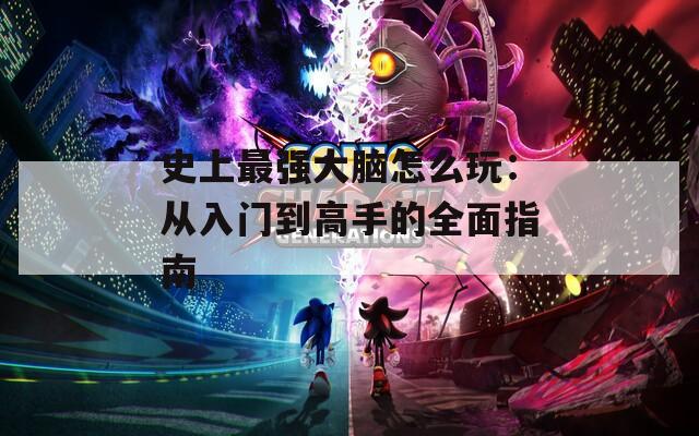 史上最强大脑怎么玩：从入门到高手的全面指南