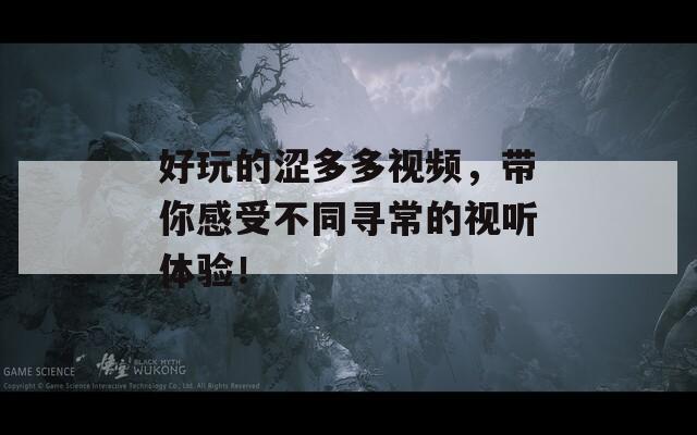 好玩的涩多多视频，带你感受不同寻常的视听体验！