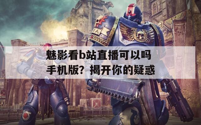 魅影看b站直播可以吗手机版？揭开你的疑惑