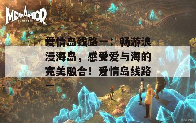 爱情岛线路一：畅游浪漫海岛，感受爱与海的完美融合！爱情岛线路一