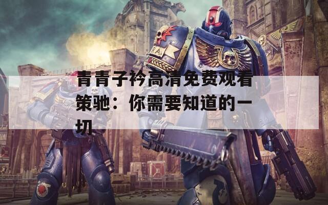 青青子衿高清免费观看策驰：你需要知道的一切