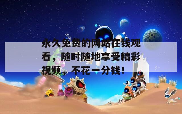 永久免费的网站在线观看，随时随地享受精彩视频，不花一分钱！