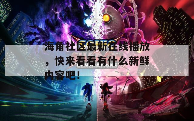 海角社区最新在线播放，快来看看有什么新鲜内容吧！