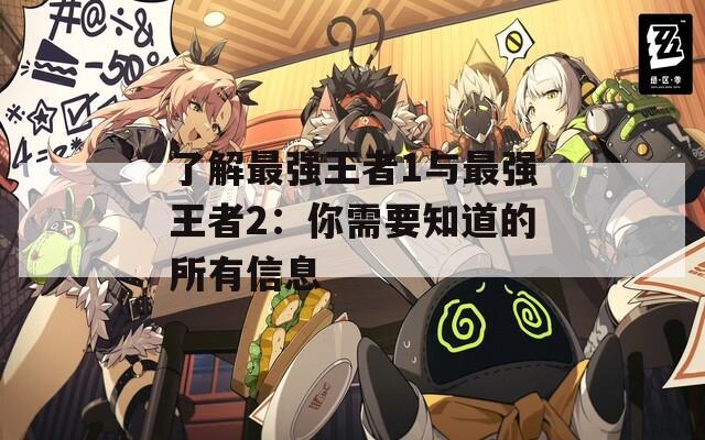 了解最强王者1与最强王者2：你需要知道的所有信息