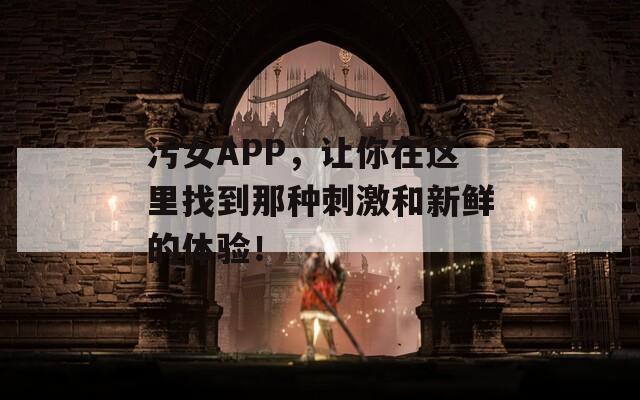 污女APP，让你在这里找到那种刺激和新鲜的体验！