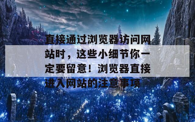 直接通过浏览器访问网站时，这些小细节你一定要留意！浏览器直接进入网站的注意事项