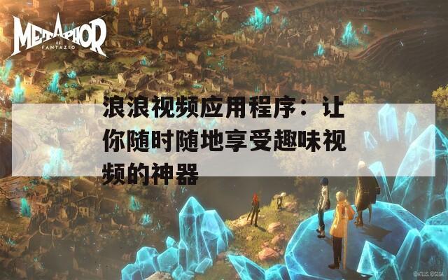 浪浪视频应用程序：让你随时随地享受趣味视频的神器