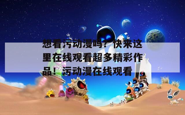 想看污动漫吗？快来这里在线观看超多精彩作品！污动漫在线观看