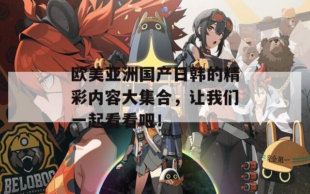 欧美亚洲国产日韩的精彩内容大集合，让我们一起看看吧！