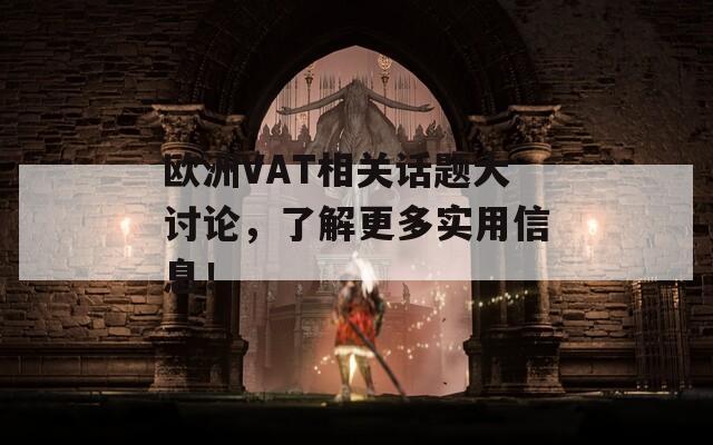 欧洲VAT相关话题大讨论，了解更多实用信息！