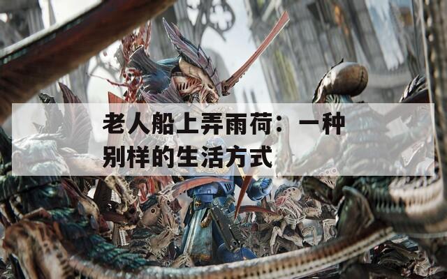 老人船上弄雨荷：一种别样的生活方式