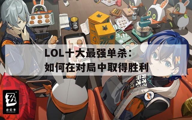 LOL十大最强单杀：如何在对局中取得胜利