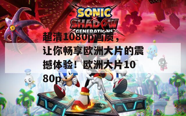 超清1080p画质，让你畅享欧洲大片的震撼体验！欧洲大片1080p