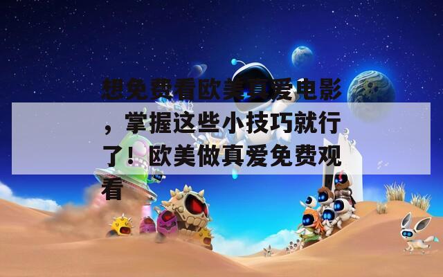 想免费看欧美真爱电影，掌握这些小技巧就行了！欧美做真爱免费观看