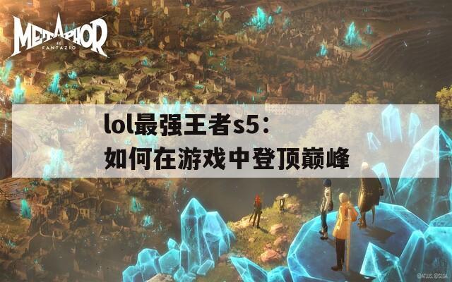 lol最强王者s5：如何在游戏中登顶巅峰