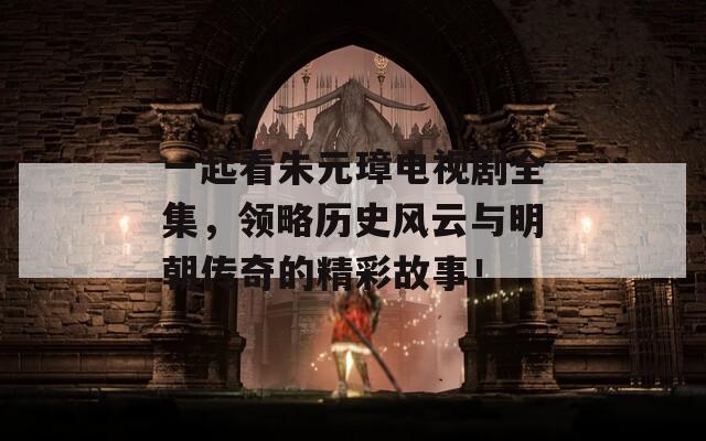 一起看朱元璋电视剧全集，领略历史风云与明朝传奇的精彩故事！