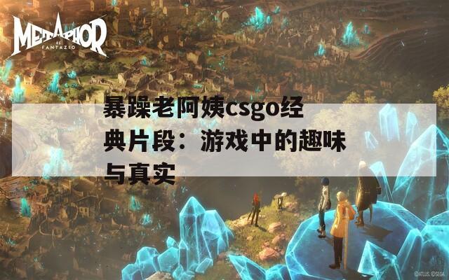 暴躁老阿姨csgo经典片段：游戏中的趣味与真实