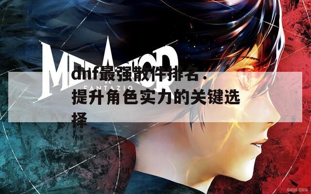 dnf最强散件排名：提升角色实力的关键选择