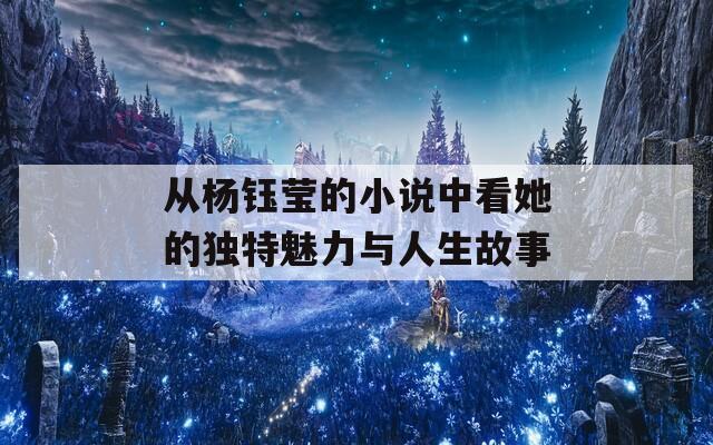 从杨钰莹的小说中看她的独特魅力与人生故事