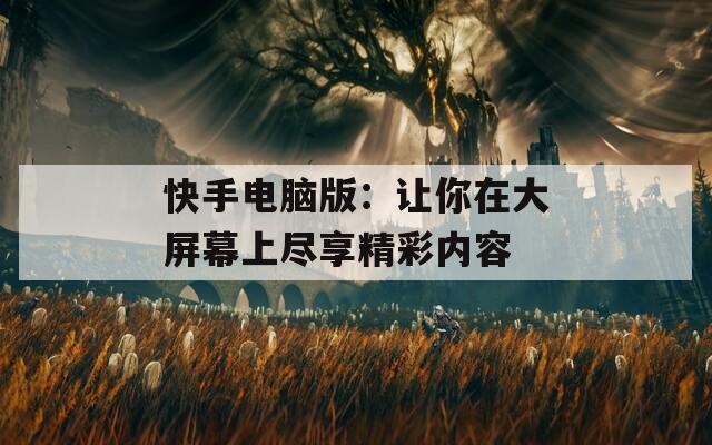 快手电脑版：让你在大屏幕上尽享精彩内容