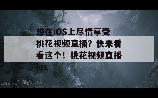 想在iOS上尽情享受桃花视频直播？快来看看这个！桃花视频直播ios