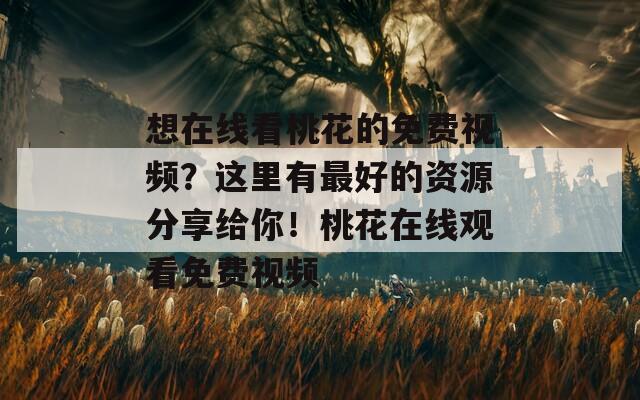 想在线看桃花的免费视频？这里有最好的资源分享给你！桃花在线观看免费视频