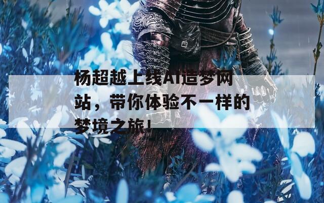 杨超越上线AI造梦网站，带你体验不一样的梦境之旅！