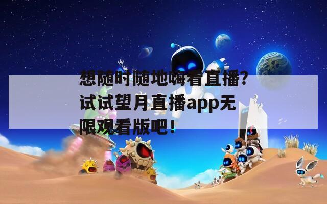 想随时随地嗨看直播？试试望月直播app无限观看版吧！
