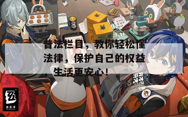普法栏目，教你轻松懂法律，保护自己的权益，生活更安心！