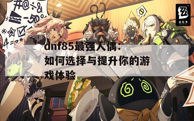 dnf85最强人偶：如何选择与提升你的游戏体验