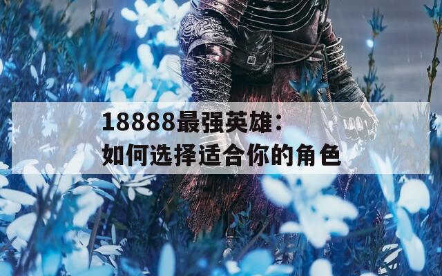 18888最强英雄：如何选择适合你的角色