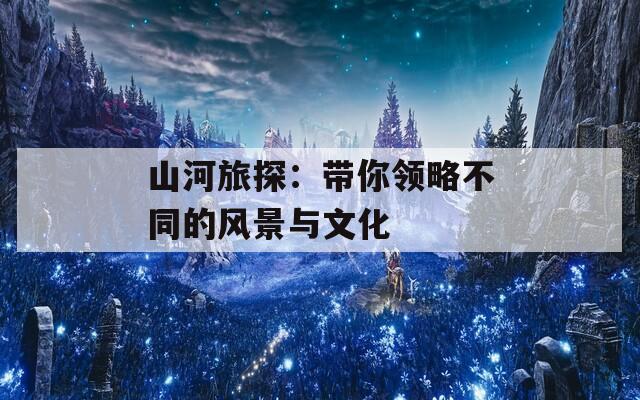 山河旅探：带你领略不同的风景与文化