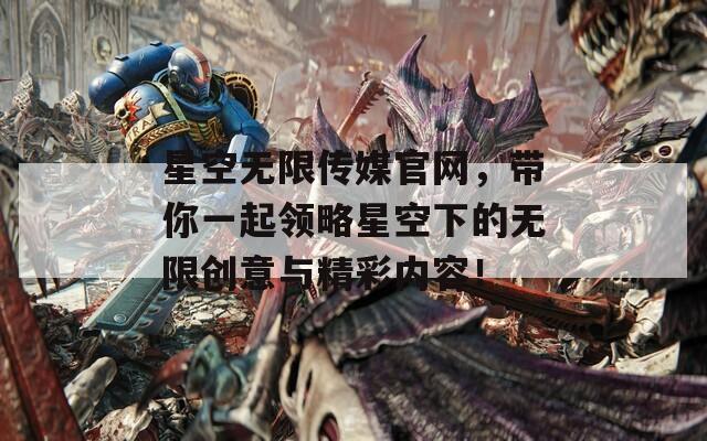 星空无限传媒官网，带你一起领略星空下的无限创意与精彩内容！