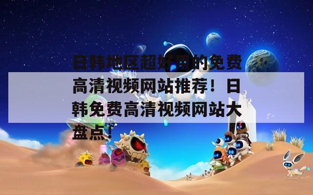 日韩地区超好用的免费高清视频网站推荐！日韩免费高清视频网站大盘点！