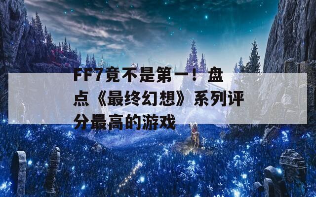 FF7竟不是第一！盘点《最终幻想》系列评分最高的游戏