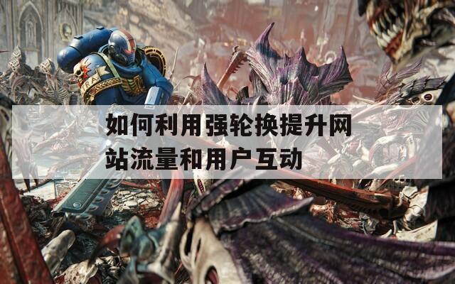 如何利用强轮换提升网站流量和用户互动