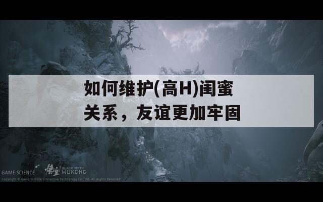 如何维护(高H)闺蜜关系，友谊更加牢固